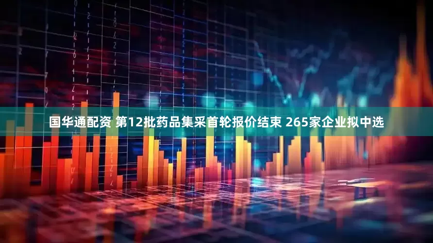 国华通配资 第12批药品集采首轮报价结束 265家企业拟中选