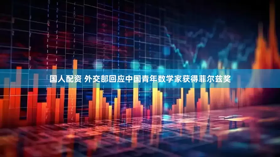 国人配资 外交部回应中国青年数学家获得菲尔兹奖