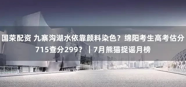 国荣配资 九寨沟湖水依靠颜料染色？绵阳考生高考估分715查分299？｜7月熊猫捉谣月榜