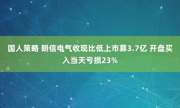 国人策略 朗信电气收现比低上市募3.7亿 开盘买入当天亏损23%