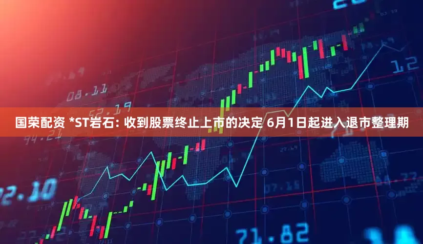 国荣配资 *ST岩石: 收到股票终止上市的决定 6月1日起进入退市整理期